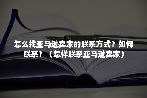 怎么找亚马逊卖家的联系方式?如何联系?(怎样联系亚马逊卖家) 怎么找亚马逊卖家的联系方式?如何联系?(怎样联系亚马逊卖家)