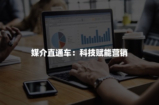 媒介直通车:科技赋能营销 媒介直通车:科技赋能营销