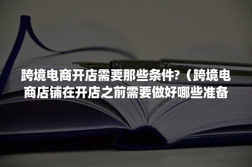 跨境电商开店需要那些条件?(跨境电商店铺在开店之前需要做好哪些准备) 跨境电商开店需要那些条件?(跨境电商店铺在开店之前需要做好哪些准备)
