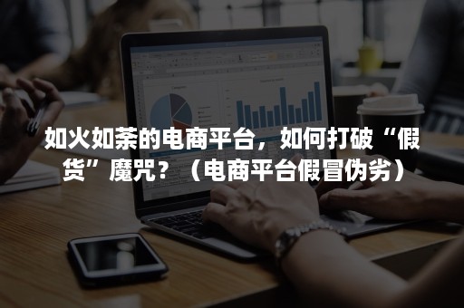 如火如荼的电商平台，如何打破“假货”魔咒？（电商平台假冒伪劣）