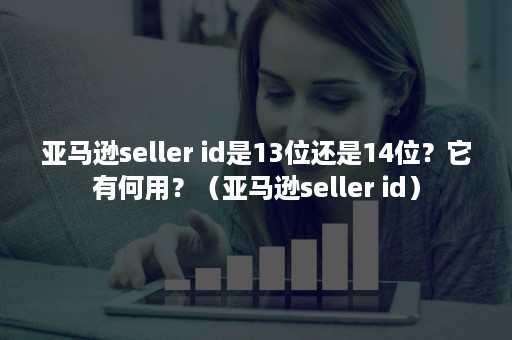 亚马逊seller id是13位还是14位？它有何用？（亚马逊seller id）