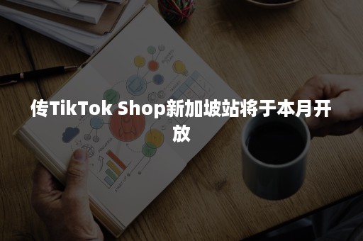 传TikTok Shop新加坡站将于本月开放