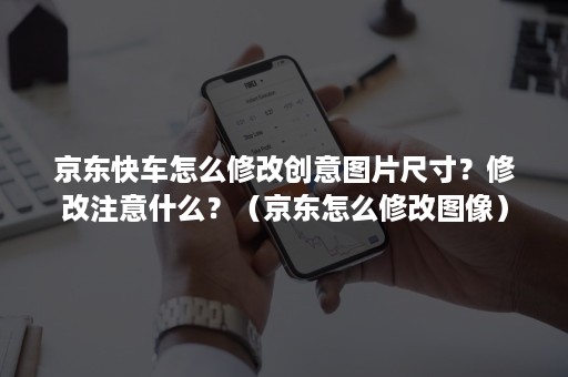 京东快车怎么修改创意图片尺寸？修改注意什么？（京东怎么修改图像）