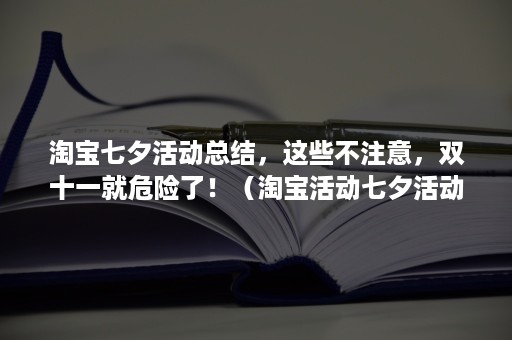 淘宝七夕活动总结，这些不注意，双十一就危险了！（淘宝活动七夕活动怎么做）