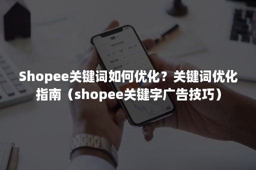 Shopee关键词如何优化？关键词优化指南（shopee关键字广告技巧）