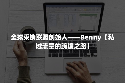 全球采销联盟创始人——Benny【私域流量的跨境之路】