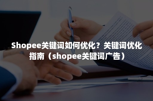 Shopee关键词如何优化？关键词优化指南（shopee关键词广告）