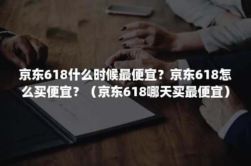 京东618什么时候最便宜？京东618怎么买便宜？（京东618哪天买最便宜）