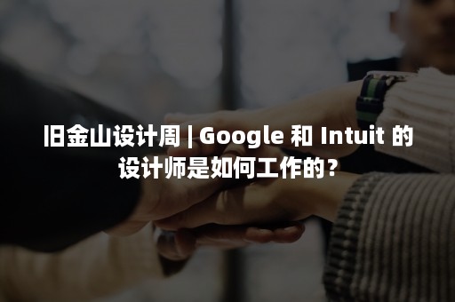 旧金山设计周 | Google 和 Intuit 的设计师是如何工作的？