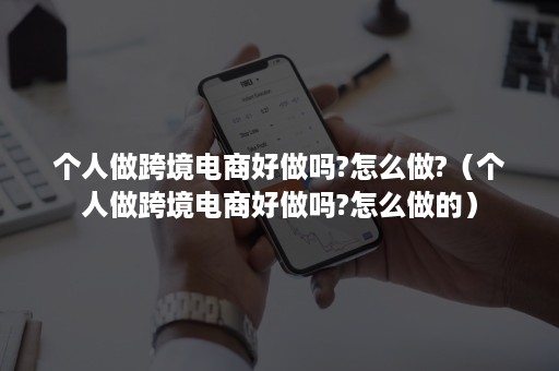 个人做跨境电商好做吗?怎么做?（个人做跨境电商好做吗?怎么做的）