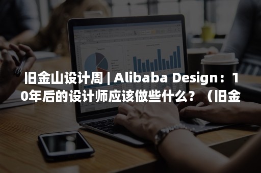 旧金山设计周 | Alibaba Design：10年后的设计师应该做些什么？（旧金山写字楼）