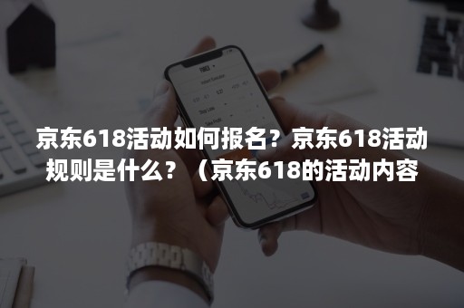 京东618活动如何报名？京东618活动规则是什么？（京东618的活动内容）