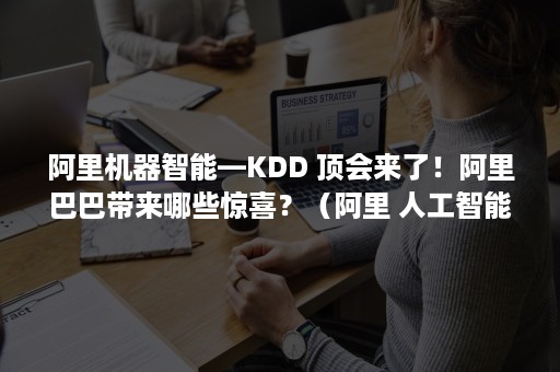 阿里机器智能—KDD 顶会来了！阿里巴巴带来哪些惊喜？（阿里 人工智能）