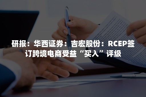 研报：华西证券：吉宏股份：RCEP签订跨境电商受益“买入”评级