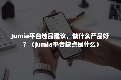 Jumia平台选品建议，做什么产品好？（jumia平台缺点是什么）