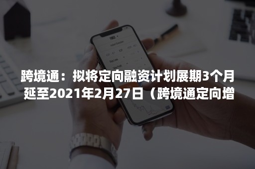 跨境通：拟将定向融资计划展期3个月 延至2021年2月27日（跨境通定向增发）