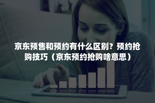 京东预售和预约有什么区别？预约抢购技巧（京东预约抢购啥意思）