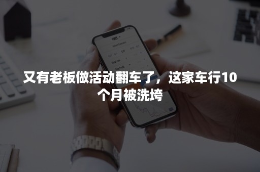 又有老板做活动翻车了，这家车行10个月被洗垮