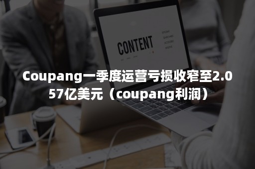 Coupang一季度运营亏损收窄至2.057亿美元（coupang利润）