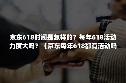 京东618时间是怎样的？每年618活动力度大吗？（京东每年618都有活动吗）