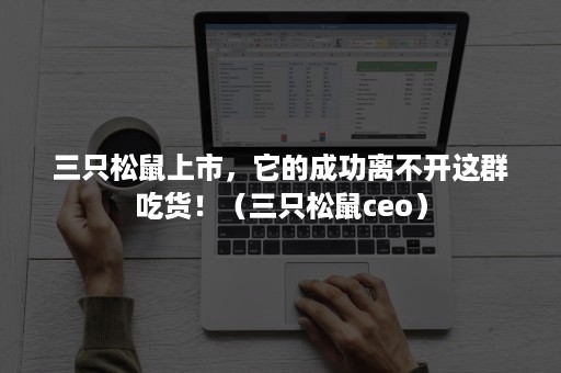 三只松鼠上市，它的成功离不开这群吃货！（三只松鼠ceo）