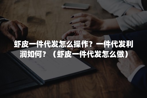 虾皮一件代发怎么操作？一件代发利润如何？（虾皮一件代发怎么做）