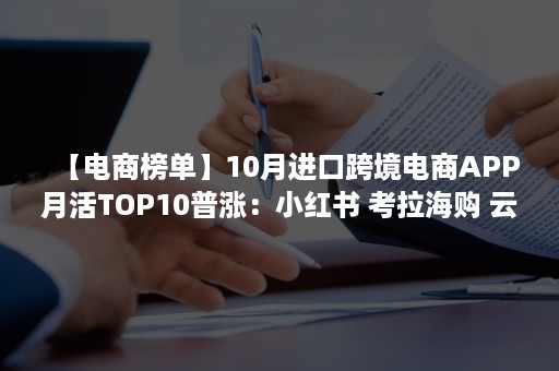 【电商榜单】10月进口跨境电商APP月活TOP10普涨：小红书 考拉海购 云集VIP居前三 达令家 55海淘位列第7和第10（跨境电商平台小红书）