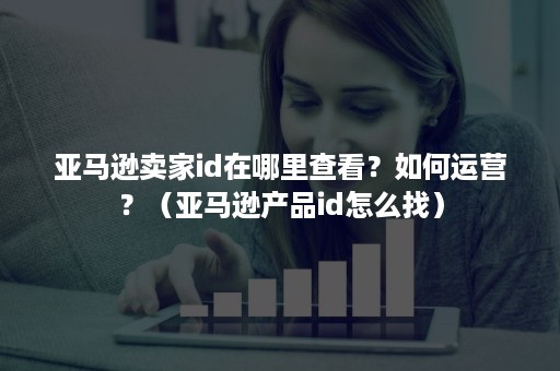 亚马逊卖家id在哪里查看?如何运营?(亚马逊产品id怎么找) 亚马逊卖家id在哪里查看?如何运营?(亚马逊产品id怎么找)