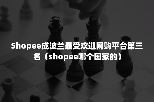 Shopee成波兰最受欢迎网购平台第三名(shopee哪个国家的) Shopee成波兰最受欢迎网购平台第三名(shopee哪个国家的)