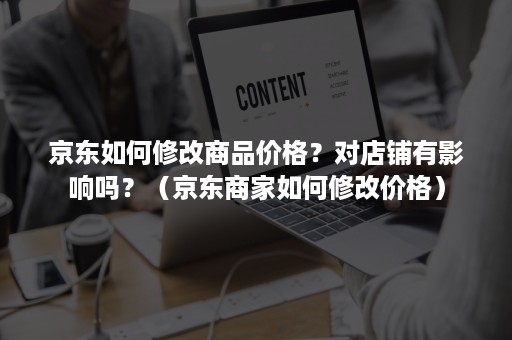 京东如何修改商品价格？对店铺有影响吗？（京东商家如何修改价格）