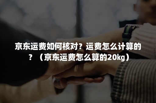 京东运费如何核对？运费怎么计算的？（京东运费怎么算的20㎏）