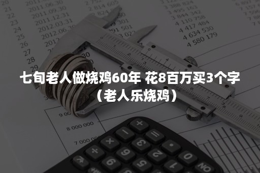 七旬老人做烧鸡60年 花8百万买3个字（老人乐烧鸡）