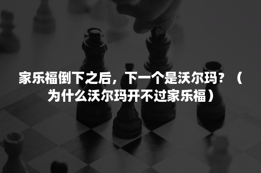 家乐福倒下之后，下一个是沃尔玛？（为什么沃尔玛开不过家乐福）