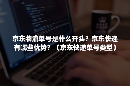 京东物流单号是什么开头？京东快递有哪些优势？（京东快递单号类型）