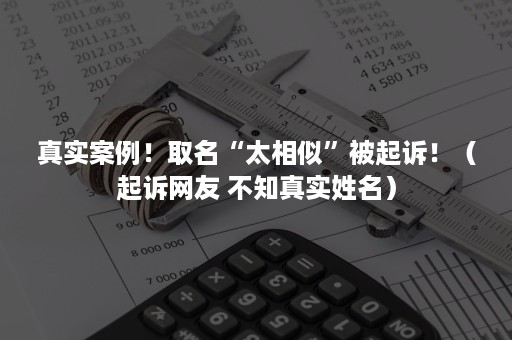 真实案例！取名“太相似”被起诉！（起诉网友 不知真实姓名）