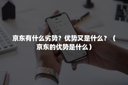 京东有什么劣势？优势又是什么？（京东的优势是什么）