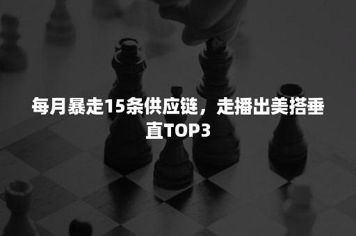 每月暴走15条供应链，走播出美搭垂直TOP3