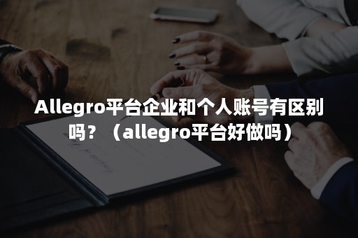 Allegro平台企业和个人账号有区别吗？（allegro平台好做吗）