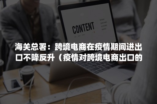 海关总署：跨境电商在疫情期间进出口不降反升（疫情对跨境电商出口的影响）