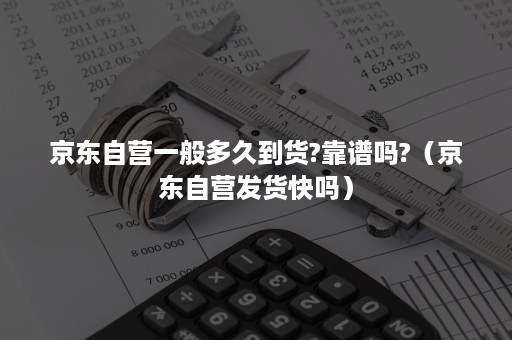 京东自营一般多久到货?靠谱吗?（京东自营发货快吗）