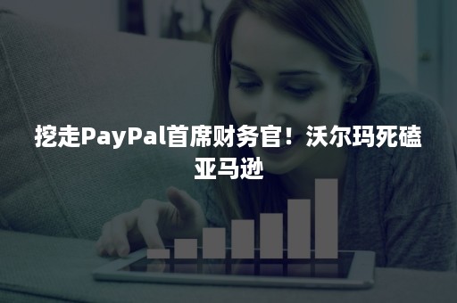 挖走PayPal首席财务官！沃尔玛死磕亚马逊