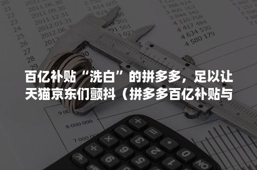 百亿补贴“洗白”的拼多多，足以让天猫京东们颤抖（拼多多百亿补贴与京东自营）