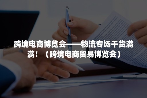 跨境电商博览会——物流专场干货满满！（跨境电商贸易博览会）