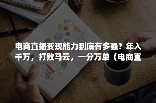 电商直播变现能力到底有多强？年入千万，打败马云，一分万单（电商直播的真实收入）