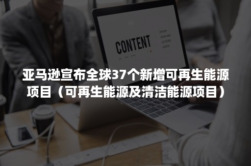 亚马逊宣布全球37个新增可再生能源项目（可再生能源及清洁能源项目）