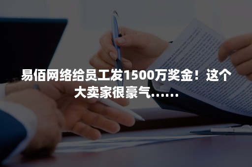 易佰网络给员工发1500万奖金！这个大卖家很豪气……