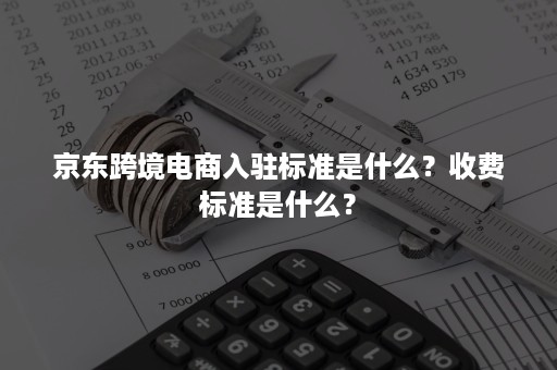 京东跨境电商入驻标准是什么？收费标准是什么？