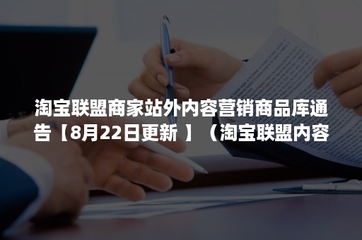 淘宝联盟商家站外内容营销商品库通告【8月22日更新 】（淘宝联盟内容库商品）