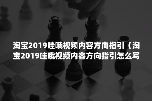 淘宝2019哇哦视频内容方向指引（淘宝2019哇哦视频内容方向指引怎么写）