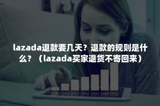 lazada退款要几天？退款的规则是什么？（lazada买家退货不寄回来）